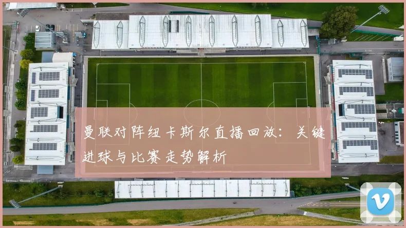 曼联对阵纽卡斯尔直播回放：关键进球与比赛走势解析