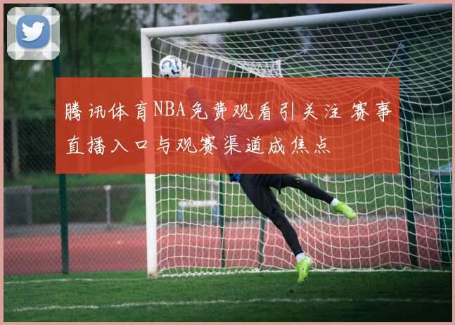 腾讯体育NBA免费观看引关注 赛事直播入口与观赛渠道成焦点