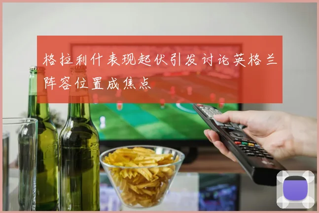 格拉利什表现起伏引发讨论英格兰阵容位置成焦点