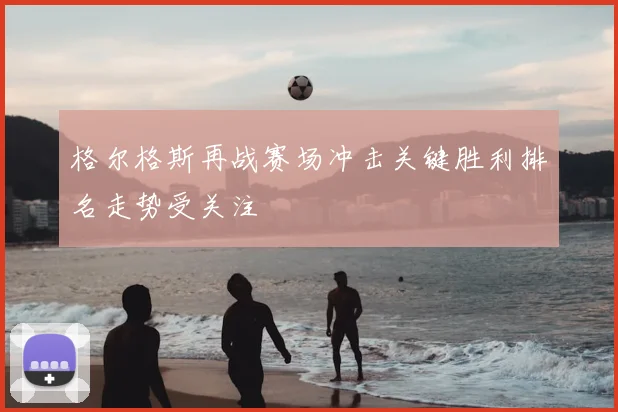 格尔格斯再战赛场冲击关键胜利排名走势受关注