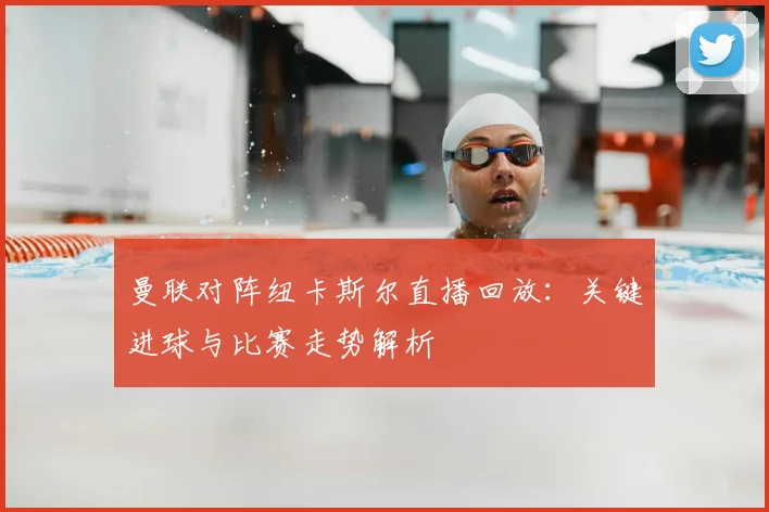 曼联对阵纽卡斯尔直播回放:关键进球与比赛走势解析