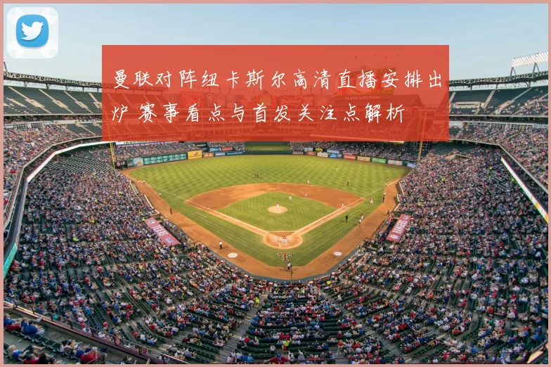 曼联对阵纽卡斯尔高清直播安排出炉 赛事看点与首发关注点解析