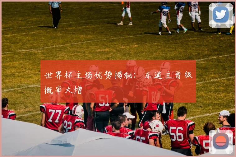 世界杯主场优势揭秘：东道主晋级概率大增