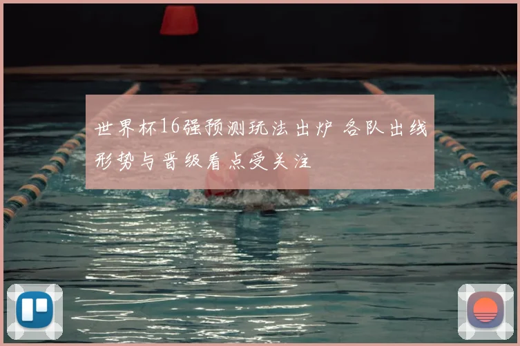世界杯16强预测玩法出炉 各队出线形势与晋级看点受关注