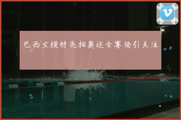 巴西女模特亮相奥运会赛场引关注