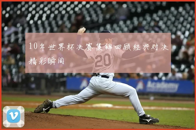 10年世界杯决赛集锦回顾经典对决精彩瞬间