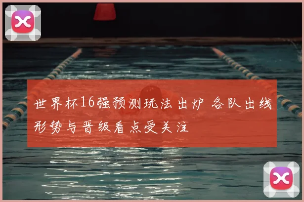 世界杯16强预测玩法出炉 各队出线形势与晋级看点受关注