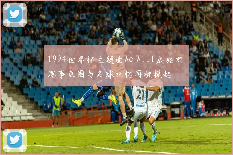1994世界杯主题曲We Will成经典 赛事氛围与足球记忆再被提起