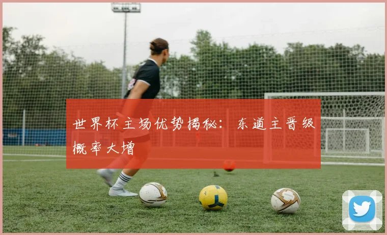 世界杯主场优势揭秘:东道主晋级概率大增