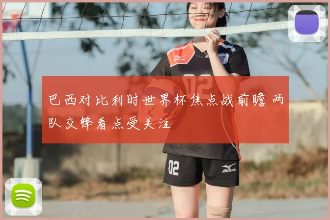 巴西对比利时世界杯焦点战前瞻 两队交锋看点受关注
